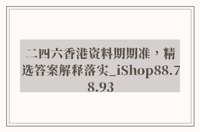 二四六香港资料期期准，精选答案解释落实_iShop88.78.93