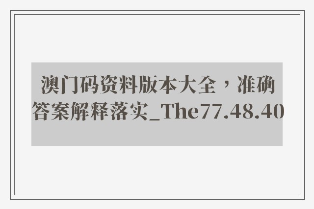 澳门码资料版本大全，准确答案解释落实_The77.48.40