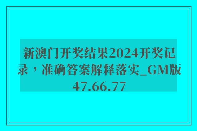 新澳门开奖结果2024开奖记录，准确答案解释落实_GM版47.66.77