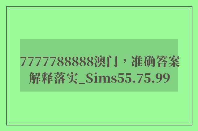 7777788888澳门，准确答案解释落实_Sims55.75.99