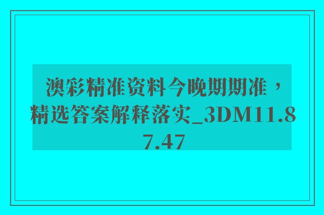 澳彩精准资料今晚期期准，精选答案解释落实_3DM11.87.47