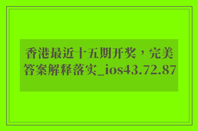 香港最近十五期开奖，完美答案解释落实_ios43.72.87