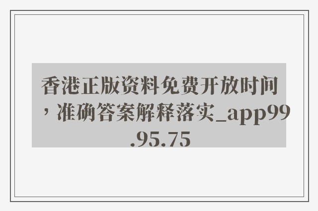 香港正版资料免费开放时间，准确答案解释落实_app99.95.75