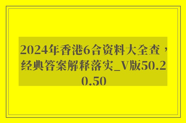 2024年香港6合资料大全查，经典答案解释落实_V版50.20.50