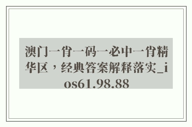 澳门一肖一码一必中一肖精华区，经典答案解释落实_ios61.98.88