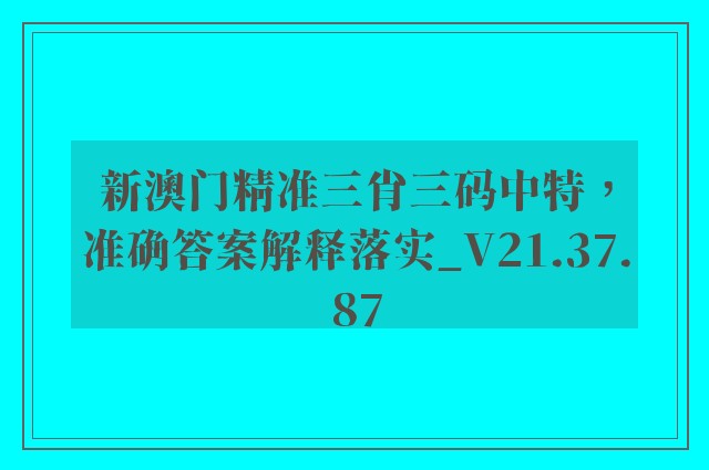 新澳门精准三肖三码中特，准确答案解释落实_V21.37.87