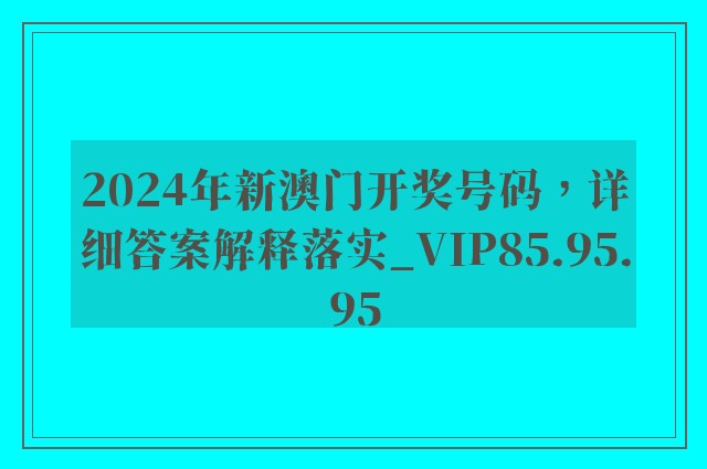 2024年新澳门开奖号码，详细答案解释落实_VIP85.95.95