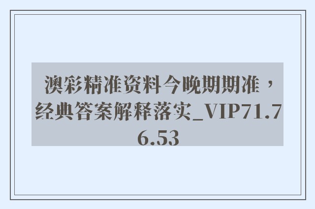 澳彩精准资料今晚期期准，经典答案解释落实_VIP71.76.53