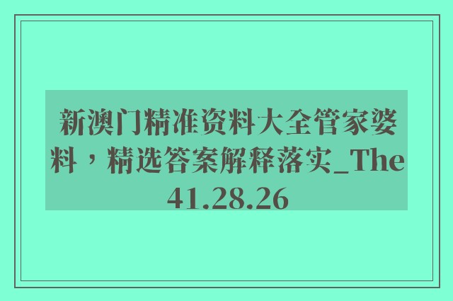 新澳门精准资料大全管家婆料，精选答案解释落实_The41.28.26