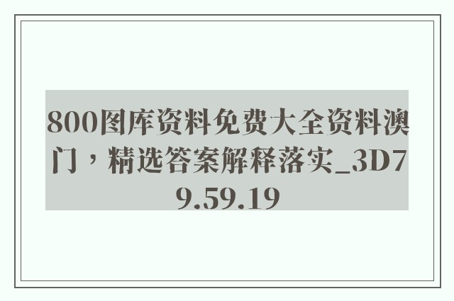 800图库资料免费大全资料澳门，精选答案解释落实_3D79.59.19