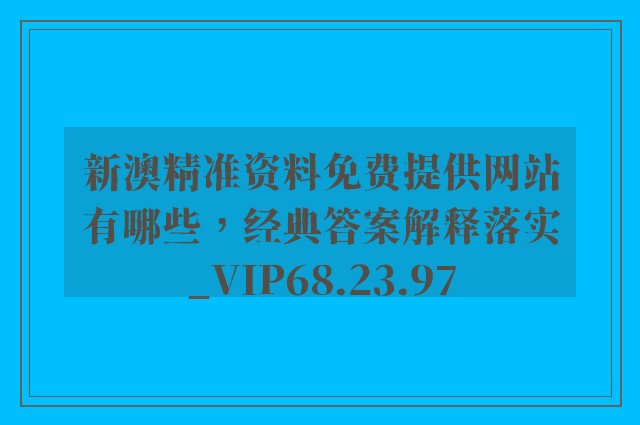 新澳精准资料免费提供网站有哪些，经典答案解释落实_VIP68.23.97