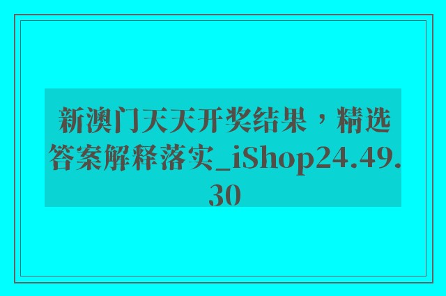 新澳门天天开奖结果，精选答案解释落实_iShop24.49.30