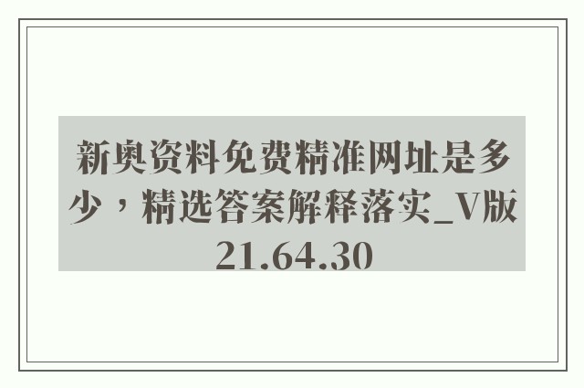 新奥资料免费精准网址是多少，精选答案解释落实_V版21.64.30