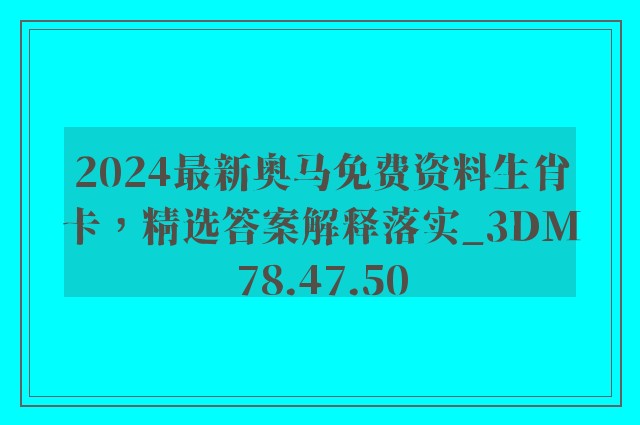 2024最新奥马免费资料生肖卡，精选答案解释落实_3DM78.47.50