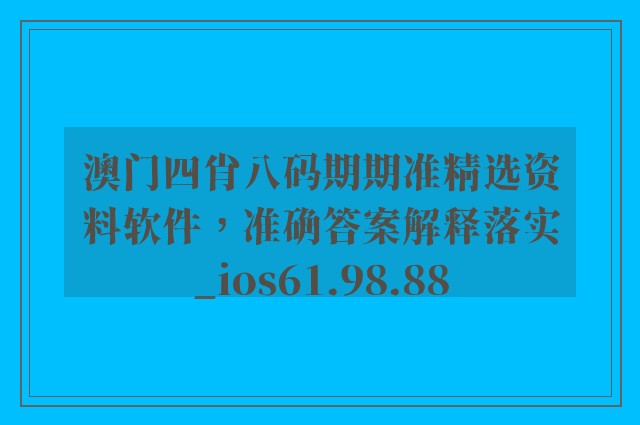 澳门四肖八码期期准精选资料软件，准确答案解释落实_ios61.98.88