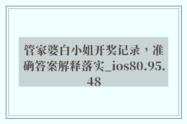 管家婆白小姐开奖记录，准确答案解释落实_ios80.95.48