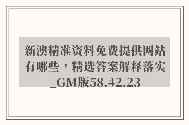 新澳精准资料免费提供网站有哪些，精选答案解释落实_GM版58.42.23