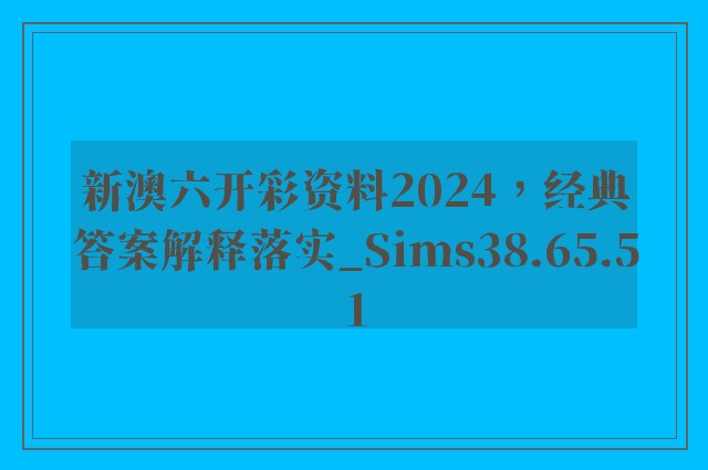 新澳六开彩资料2024，经典答案解释落实_Sims38.65.51