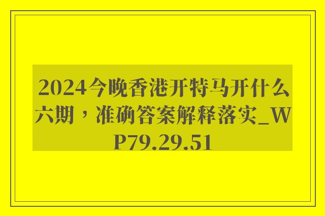 2024今晚香港开特马开什么六期，准确答案解释落实_WP79.29.51