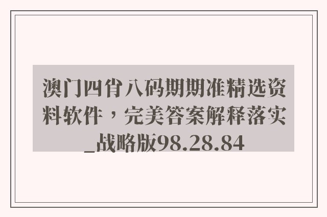 澳门四肖八码期期准精选资料软件，完美答案解释落实_战略版98.28.84