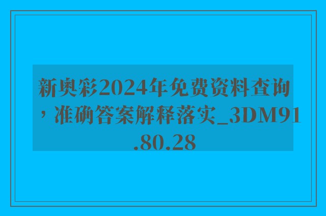 新奥彩2024年免费资料查询，准确答案解释落实_3DM91.80.28