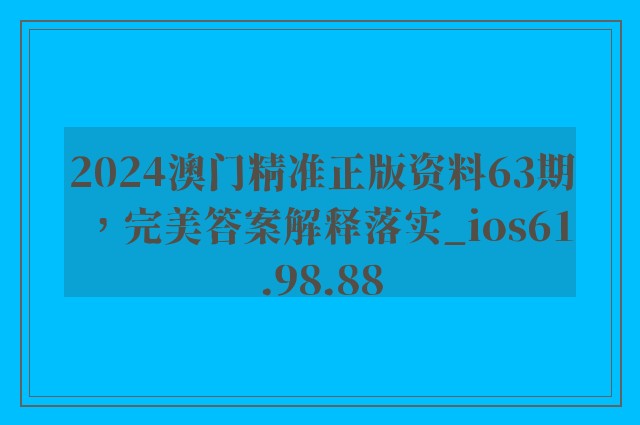 2024澳门精准正版资料63期，完美答案解释落实_ios61.98.88