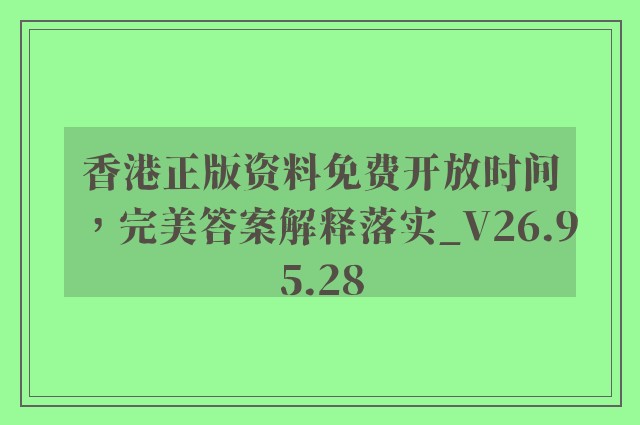 香港正版资料免费开放时间，完美答案解释落实_V26.95.28