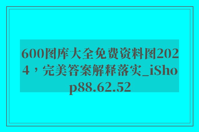 600图库大全免费资料图2024，完美答案解释落实_iShop88.62.52