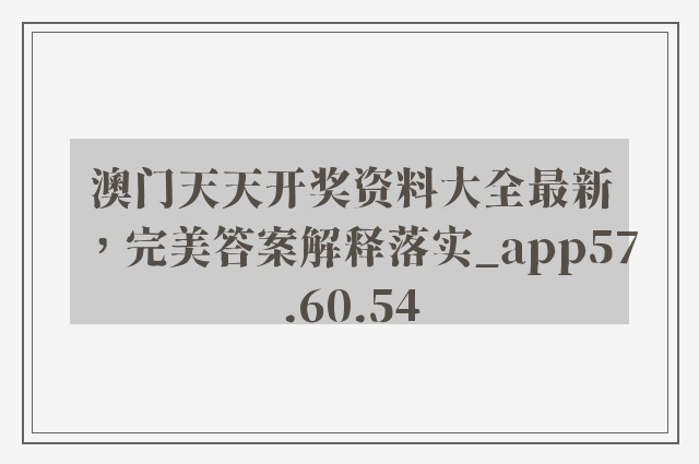 澳门天天开奖资料大全最新，完美答案解释落实_app57.60.54