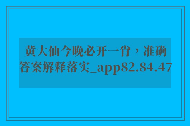 黄大仙今晚必开一肖，准确答案解释落实_app82.84.47