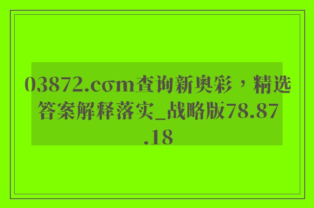 03872.cσm查询新奥彩，精选答案解释落实_战略版78.87.18