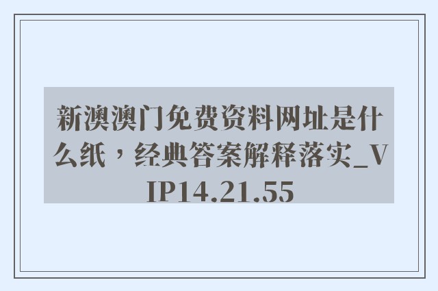 新澳澳门免费资料网址是什么纸，经典答案解释落实_VIP14.21.55