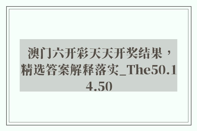 澳门六开彩天天开奖结果，精选答案解释落实_The50.14.50