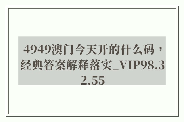 4949澳门今天开的什么码，经典答案解释落实_VIP98.32.55