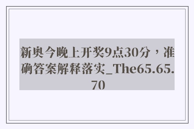 新奥今晚上开奖9点30分，准确答案解释落实_The65.65.70