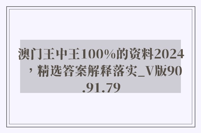 澳门王中王100%的资料2024，精选答案解释落实_V版90.91.79