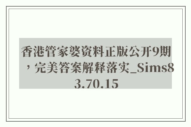 香港管家婆资料正版公开9期，完美答案解释落实_Sims83.70.15