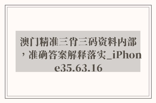 澳门精准三肖三码资料内部，准确答案解释落实_iPhone35.63.16