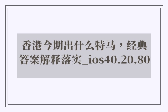 香港今期出什么特马，经典答案解释落实_ios40.20.80