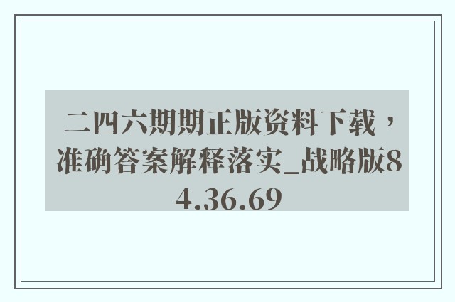 二四六期期正版资料下载，准确答案解释落实_战略版84.36.69