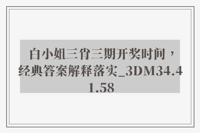 白小姐三肖三期开奖时间，经典答案解释落实_3DM34.41.58