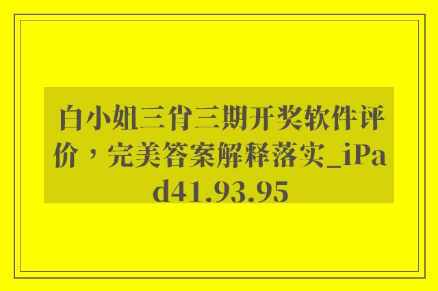 白小姐三肖三期开奖软件评价，完美答案解释落实_iPad41.93.95