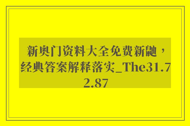 新奥门资料大全免费新鼬，经典答案解释落实_The31.72.87