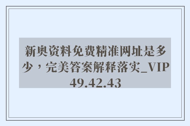 新奥资料免费精准网址是多少，完美答案解释落实_VIP49.42.43