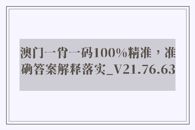 澳门一肖一码100%精准，准确答案解释落实_V21.76.63