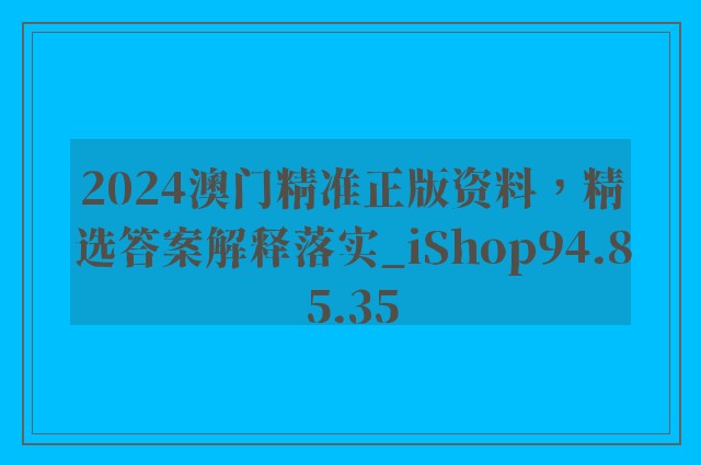 2024澳门精准正版资料，精选答案解释落实_iShop94.85.35