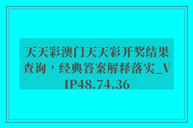 天天彩澳门天天彩开奖结果查询，经典答案解释落实_VIP48.74.36