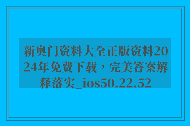 新奥门资料大全正版资料2024年免费下载，完美答案解释落实_ios50.22.52