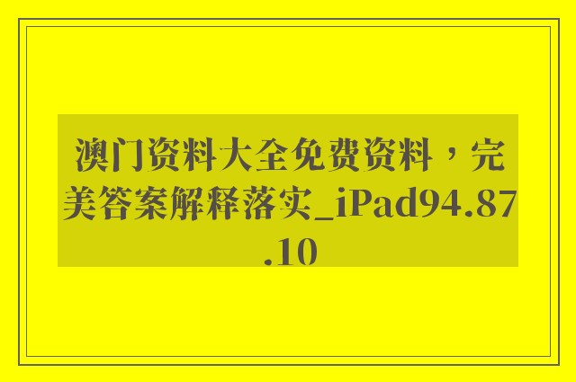 澳门资料大全免费资料，完美答案解释落实_iPad94.87.10