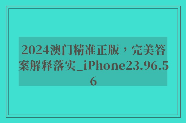 2024澳门精准正版，完美答案解释落实_iPhone23.96.56